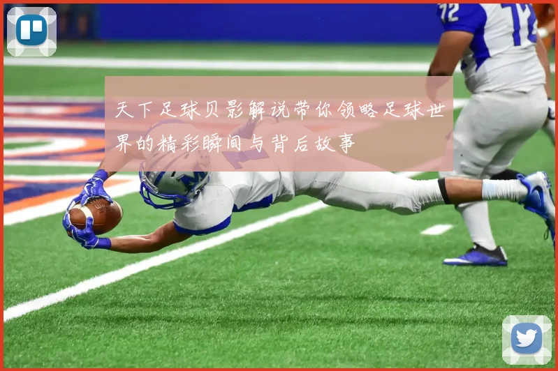 天下足球贝影解说带你领略足球世界的精彩瞬间与背后故事