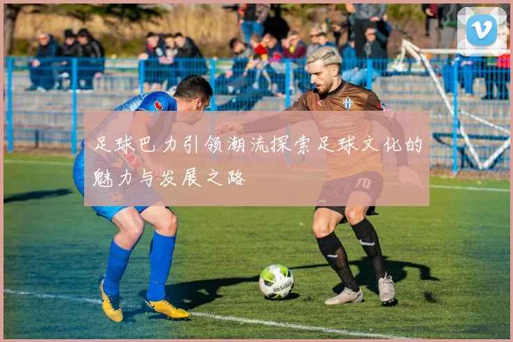 足球巴力引领潮流探索足球文化的魅力与发展之路