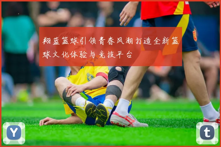 翔蓝篮球引领青春风潮打造全新篮球文化体验与竞技平台