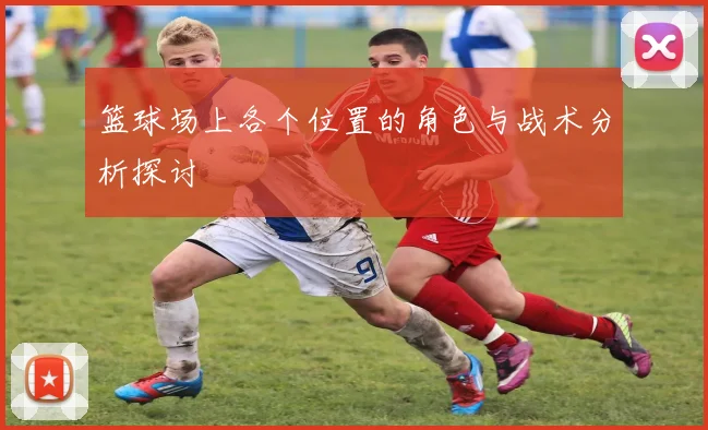 篮球场上各个位置的角色与战术分析探讨