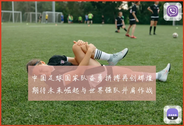 中国足球国家队奋勇拼搏再创辉煌期待未来崛起与世界强队并肩作战