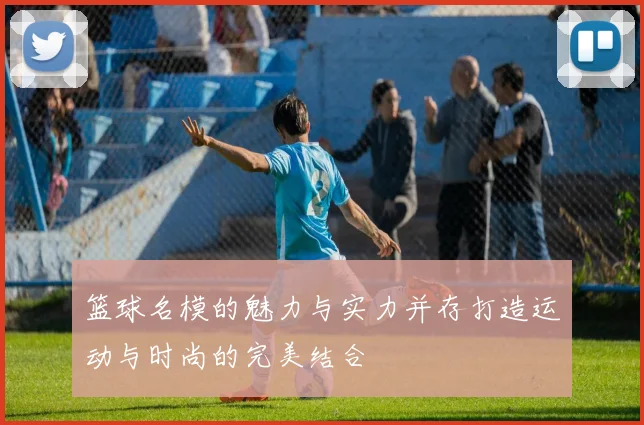 篮球名模的魅力与实力并存打造运动与时尚的完美结合