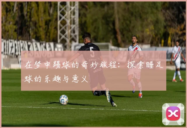 在梦中踢球的奇妙旅程：探索睡足球的乐趣与意义
