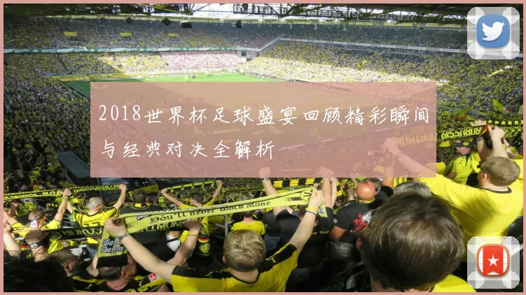 2018世界杯足球盛宴回顾精彩瞬间与经典对决全解析