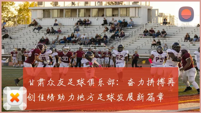 甘肃众友足球俱乐部：奋力拼搏再创佳绩助力地方足球发展新篇章