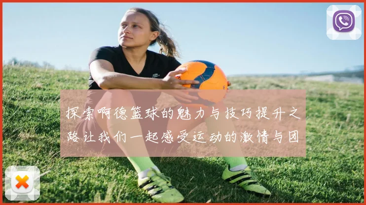 探索啊德篮球的魅力与技巧提升之路让我们一起感受运动的激情与团队的力量