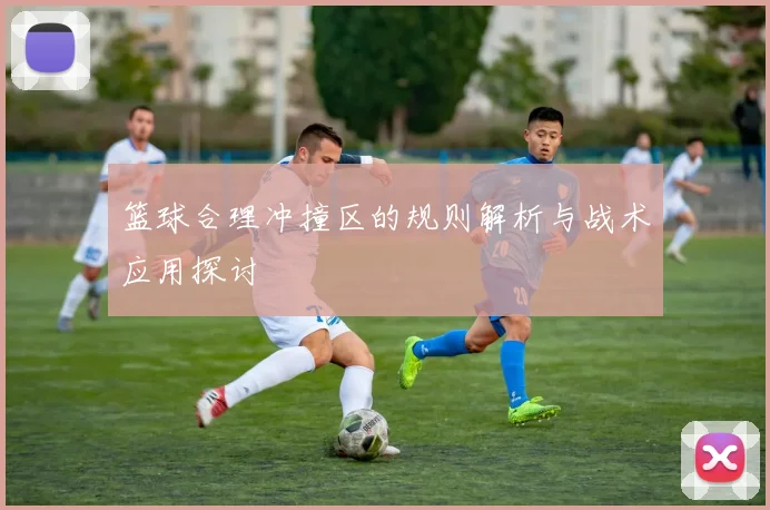 篮球合理冲撞区的规则解析与战术应用探讨