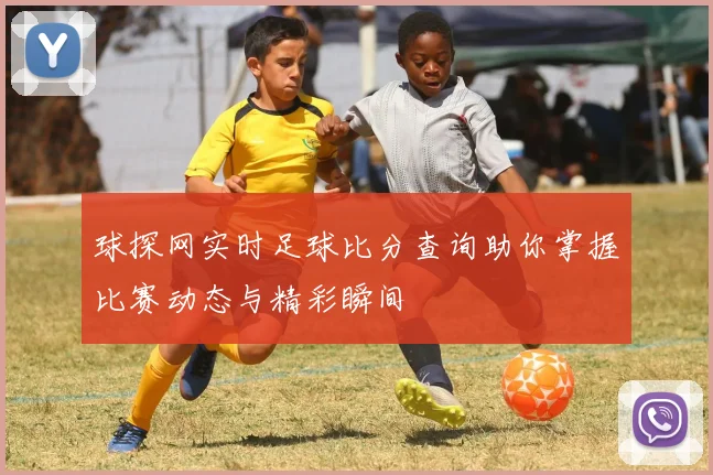 球探网实时足球比分查询助你掌握比赛动态与精彩瞬间