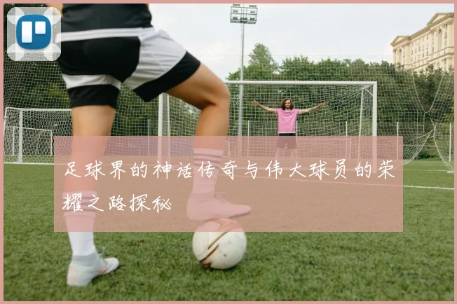 足球界的神话传奇与伟大球员的荣耀之路探秘