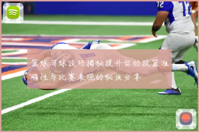 篮球泻球技巧揭秘提升你的投篮准确性与比赛表现的秘诀分享