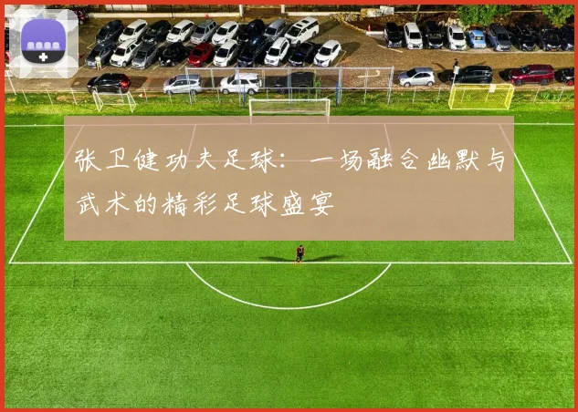 张卫健功夫足球：一场融合幽默与武术的精彩足球盛宴