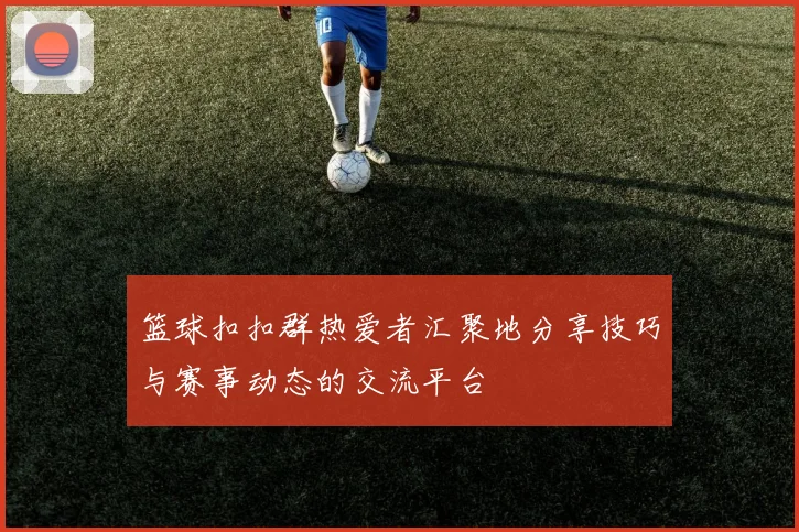 篮球扣扣群热爱者汇聚地分享技巧与赛事动态的交流平台