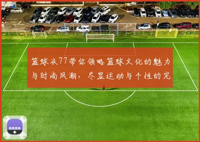 篮球衣77带你领略篮球文化的魅力与时尚风潮，尽显运动与个性的完美结合