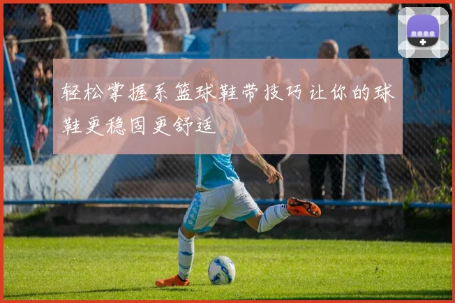 轻松掌握系篮球鞋带技巧让你的球鞋更稳固更舒适