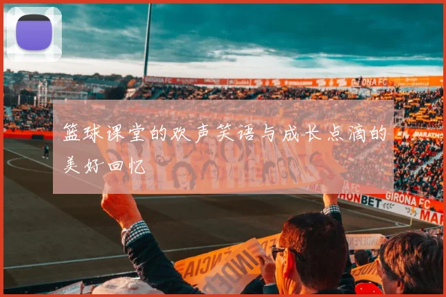 篮球课堂的欢声笑语与成长点滴的美好回忆